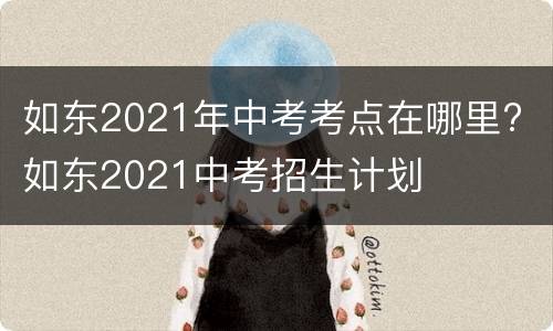 如东2021年中考考点在哪里? 如东2021中考招生计划