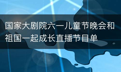 国家大剧院六一儿童节晚会和祖国一起成长直播节目单