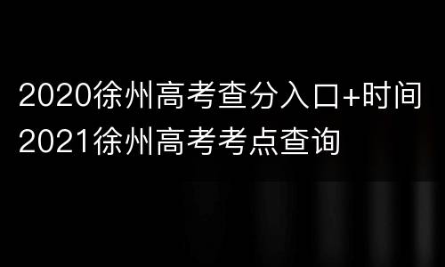 2020徐州高考查分入口+时间 2021徐州高考考点查询