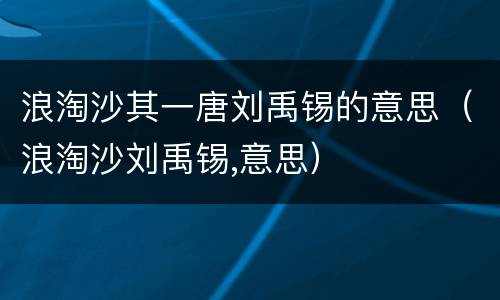 浪淘沙其一唐刘禹锡的意思（浪淘沙刘禹锡,意思）