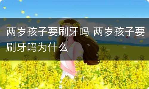 两岁孩子要刷牙吗 两岁孩子要刷牙吗为什么