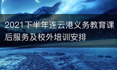 2021下半年连云港义务教育课后服务及校外培训安排