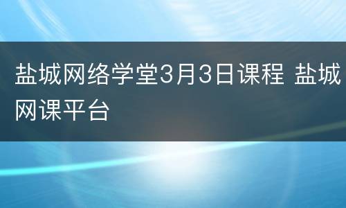 盐城网络学堂3月3日课程 盐城网课平台