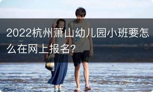 2022杭州萧山幼儿园小班要怎么在网上报名？