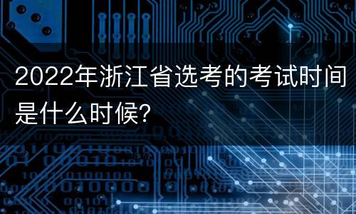 2022年浙江省选考的考试时间是什么时候？