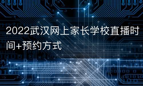 2022武汉网上家长学校直播时间+预约方式