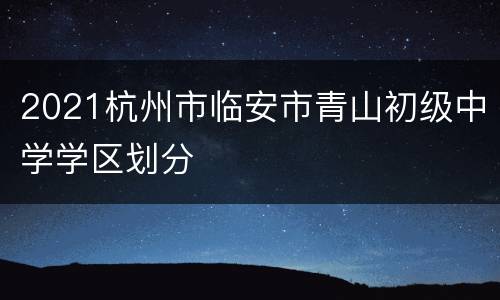 2021杭州市临安市青山初级中学学区划分