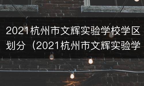 2021杭州市文辉实验学校学区划分（2021杭州市文辉实验学校学区划分情况）