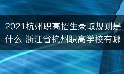 2021杭州职高招生录取规则是什么 浙江省杭州职高学校有哪些在招生