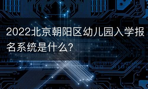 2022北京朝阳区幼儿园入学报名系统是什么？