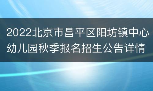 2022北京市昌平区阳坊镇中心幼儿园秋季报名招生公告详情