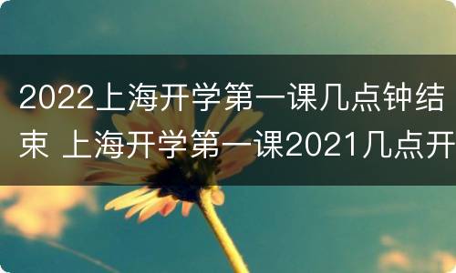 2022上海开学第一课几点钟结束 上海开学第一课2021几点开始