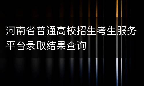 河南省普通高校招生考生服务平台录取结果查询