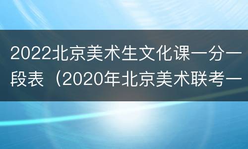 2022北京美术生文化课一分一段表（2020年北京美术联考一分一段表）