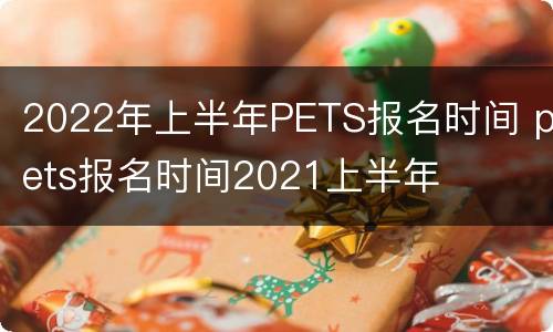 2022年上半年PETS报名时间 pets报名时间2021上半年