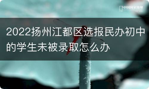 2022扬州江都区选报民办初中的学生未被录取怎么办