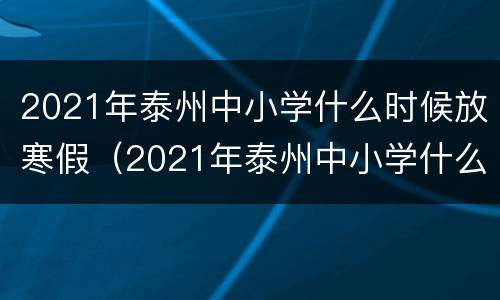 2021年泰州中小学什么时候放寒假（2021年泰州中小学什么时候放寒假呀）