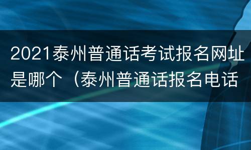 2021泰州普通话考试报名网址是哪个（泰州普通话报名电话）