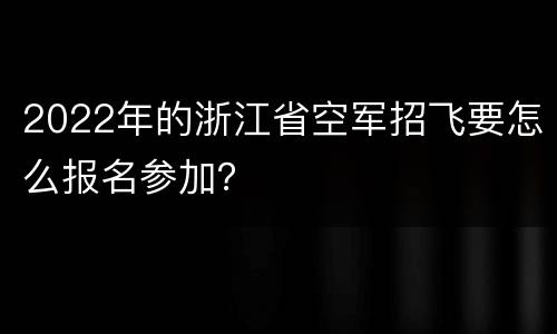 2022年的浙江省空军招飞要怎么报名参加？