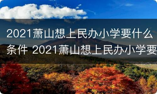 2021萧山想上民办小学要什么条件 2021萧山想上民办小学要什么条件才能报名