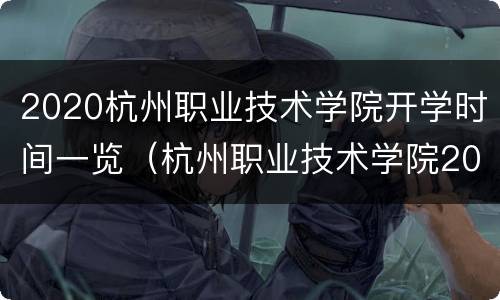 2020杭州职业技术学院开学时间一览（杭州职业技术学院2021年开学时间）