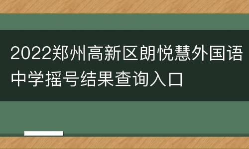 2022郑州高新区朗悦慧外国语中学摇号结果查询入口