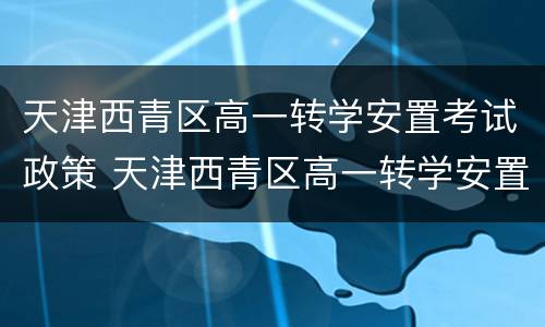 天津西青区高一转学安置考试政策 天津西青区高一转学安置考试政策文件