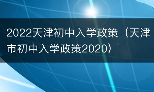 2022天津初中入学政策（天津市初中入学政策2020）