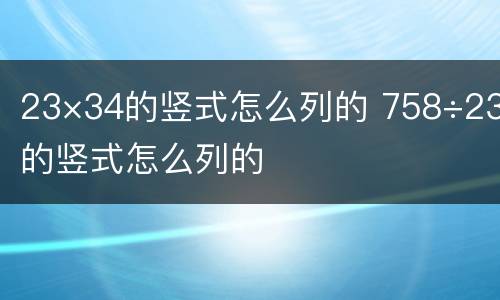 23×34的竖式怎么列的 758÷23的竖式怎么列的