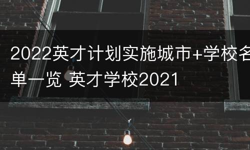 2022英才计划实施城市+学校名单一览 英才学校2021