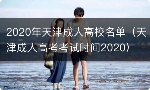 2020年天津成人高校名单（天津成人高考考试时间2020）