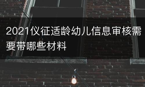 2021仪征适龄幼儿信息审核需要带哪些材料