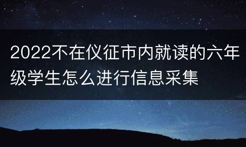 2022不在仪征市内就读的六年级学生怎么进行信息采集