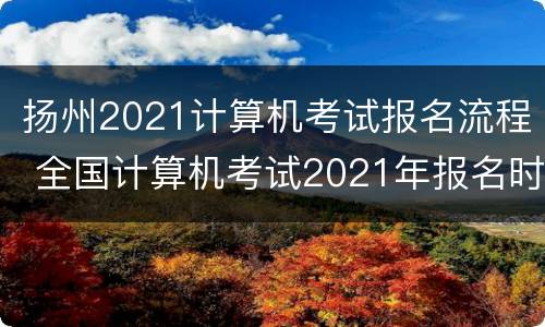 扬州2021计算机考试报名流程 全国计算机考试2021年报名时间江苏