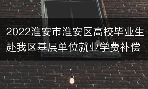 2022淮安市淮安区高校毕业生赴我区基层单位就业学费补偿办理流程