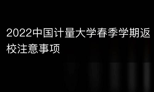 2022中国计量大学春季学期返校注意事项