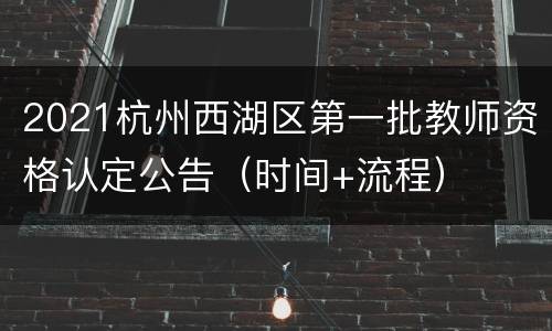 2021杭州西湖区第一批教师资格认定公告（时间+流程）