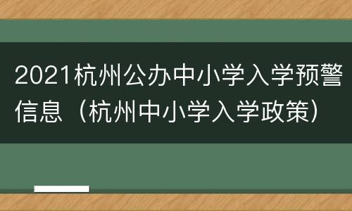 2021杭州公办中小学入学预警信息（杭州中小学入学政策）