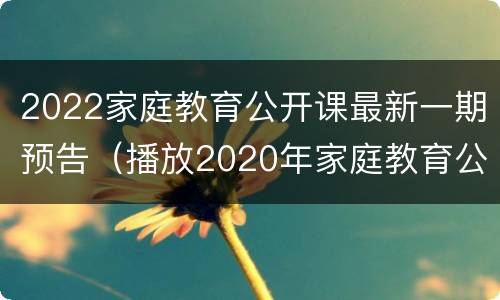 2022家庭教育公开课最新一期预告（播放2020年家庭教育公开课第五期）