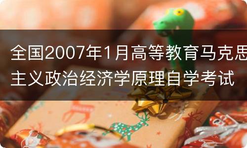 全国2007年1月高等教育马克思主义政治经济学原理自学考试