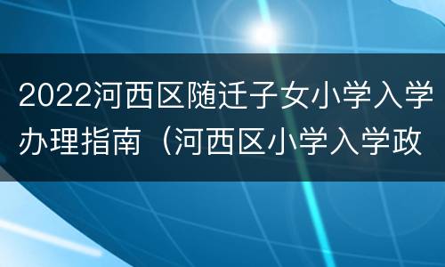 2022河西区随迁子女小学入学办理指南（河西区小学入学政策）