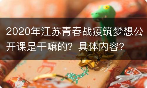 2020年江苏青春战疫筑梦想公开课是干嘛的？具体内容？