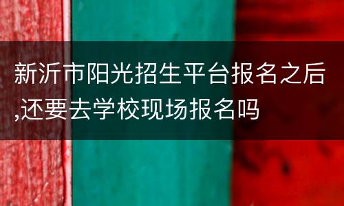 新沂市阳光招生平台报名之后,还要去学校现场报名吗