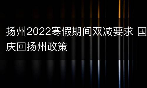 扬州2022寒假期间双减要求 国庆回扬州政策