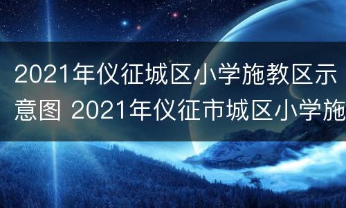 2021年仪征城区小学施教区示意图 2021年仪征市城区小学施教 区示意图