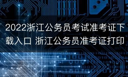 2022浙江公务员考试准考证下载入口 浙江公务员准考证打印入口