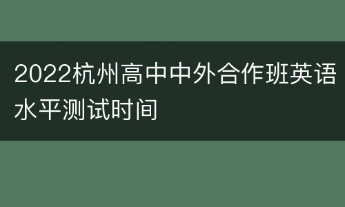 2022杭州高中中外合作班英语水平测试时间