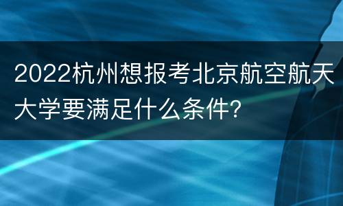 2022杭州想报考北京航空航天大学要满足什么条件？