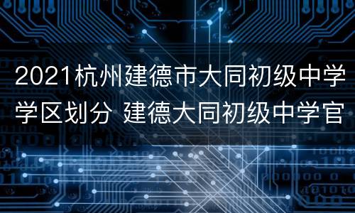 2021杭州建德市大同初级中学学区划分 建德大同初级中学官网