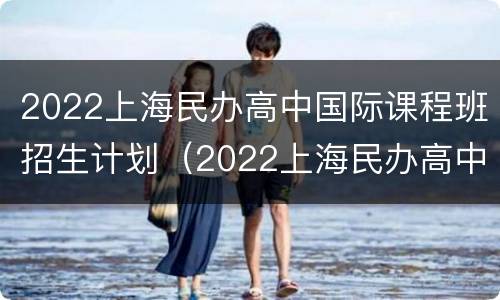 2022上海民办高中国际课程班招生计划（2022上海民办高中国际课程班招生计划公布）